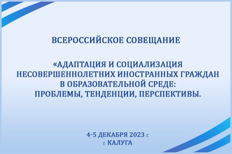С 4 по 5 декабря 2023 г. состоялось всероссийское совещание на тему: «Адаптация и социализация несовершеннолетних иностранных граждан в образовательной среде: проблемы, тенденции, перспективы».